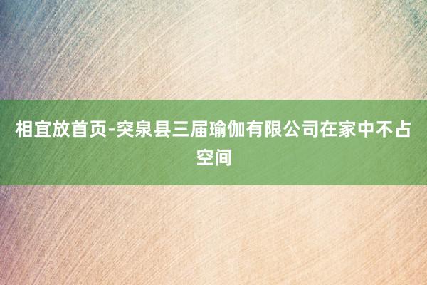 相宜放首页-突泉县三届瑜伽有限公司在家中不占空间