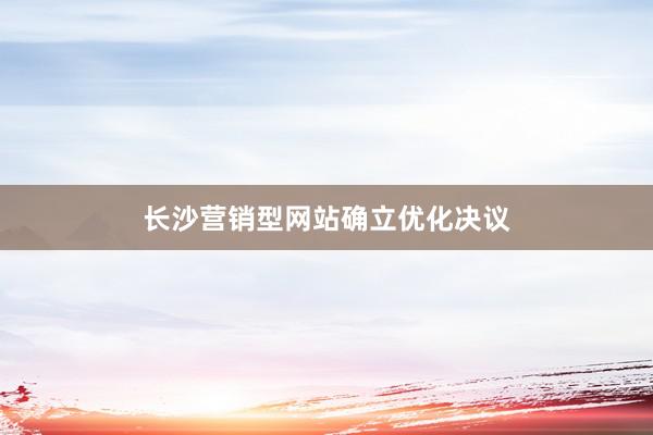 长沙营销型网站确立优化决议